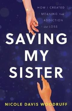 Coperta cărții 'Saving My Sister: How I Created Meaning from Addiction and Loss - Nicole Davis Woodruff'