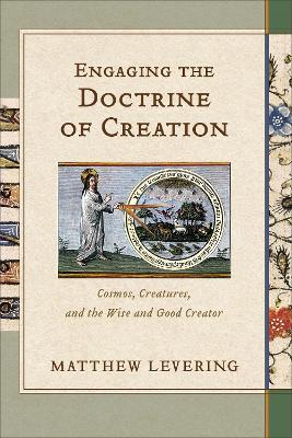 Engaging the Doctrine of Creation: Cosmos, Creatures, and the Wise and Good Creator - Matthew Levering