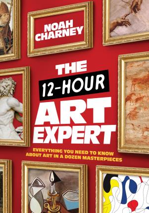 The 12-Hour Art Expert: Everything You Need to Know about Art in a Dozen Masterpieces - Noah Charney