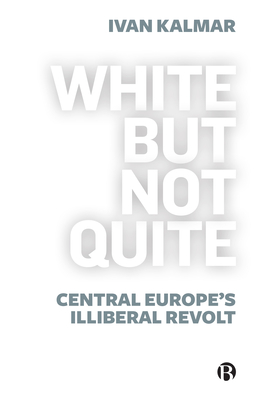 White But Not Quite: Central Europe's Illiberal Revolt - Ivan Kalmar