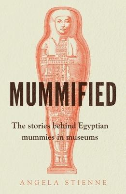 Mummified: The Stories Behind Egyptian Mummies in Museums - Angela Stienne