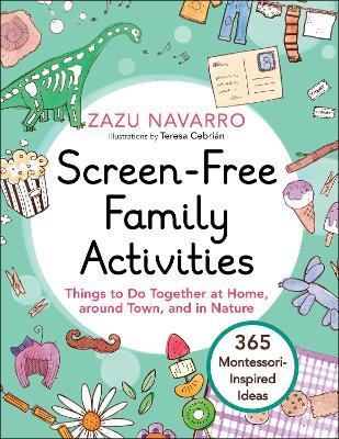 Screen-Free Family Activities: Things to Do Together at Home, Around Town, and in Nature - Zazu Navarro
