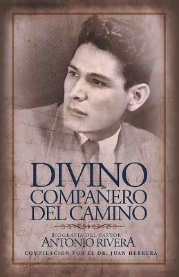 Divino Compa�ero Del Camino: Biograf�a Del Pastor Antonio Rivera Compilaci�n Por El Juan D. Herrera - Juan Herrera