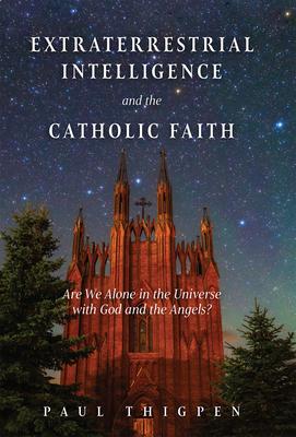 Extraterrestrial Intelligence and the Catholic Faith: Are We Alone in the Universe with God and the Angels? - Paul Thigpen