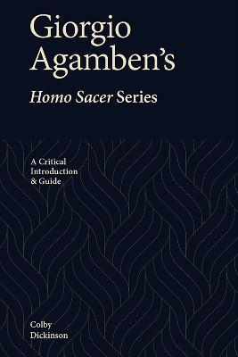 Giorgio Agamben's Homo Sacer Series: A Critical Introduction and Guide - Colby Dickinson