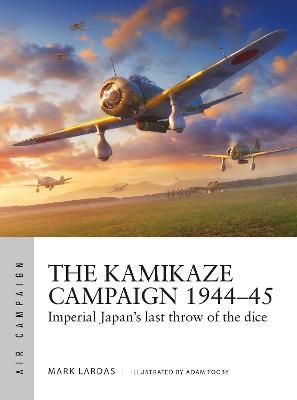 The Kamikaze Campaign 1944-45: Imperial Japan's Last Throw of the Dice - Mark Lardas
