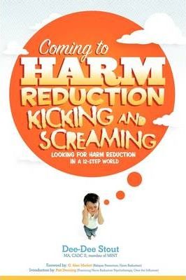 Coming to Harm Reduction Kicking & Screaming: Looking for Harm Reduction in a 12-Step World - Dee-dee Stout