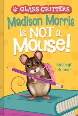 Madison Morris Is Not a Mouse!: (Class Critters #3) - Kathryn Holmes