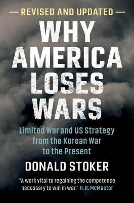 Why America Loses Wars: Limited War and Us Strategy from the Korean War to the Present - Donald Stoker