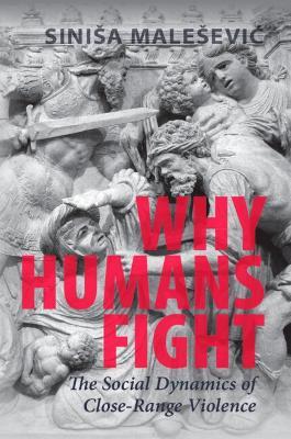 Why Humans Fight: The Social Dynamics of Close-Range Violence - Sinisa Malesevic