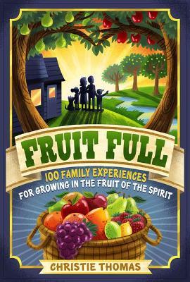 Fruit Full: 100 Family Experiences for Growing in the Fruit of the Spirit - Christie Thomas