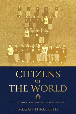 Citizens of the World: U.S. Women and Global Government - Megan Threlkeld