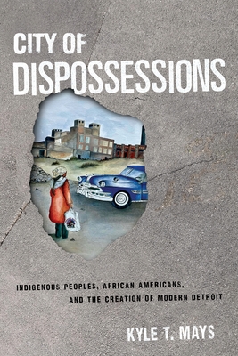 City of Dispossessions: Indigenous Peoples, African Americans, and the Creation of Modern Detroit - Kyle T. Mays