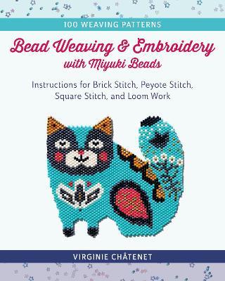Bead Weaving and Embroidery with Miyuki Beads: Instructions for Brick Stitch, Peyote Stitch, Square Stitch, and Loom Work; 100 Weaving Patterns - Virginie Châtenet