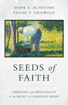 Coperta cărții 'Seeds of Faith: Theology and Spirituality at the Heart of Christian Belief - Mark A. Mcintosh'