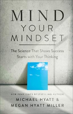 Mind Your Mindset: Why Success Starts with Your Thinking - Michael Hyatt