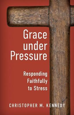 Grace Under Pressure: Responding Faithfully to Stress - Christopher Kennedy