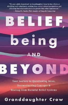 Belief, Being, and Beyond: Your Journey to Questioning Ideas, Deconstructing Concepts & Healing from Harmful Belief Systems - Granddaughter Crow