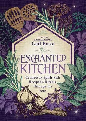 Enchanted Kitchen: Connect to Spirit with Recipes & Rituals Through the Year - Gail Bussi