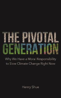 The Pivotal Generation: Why We Have a Moral Responsibility to Slow Climate Change Right Now - Henry Shue