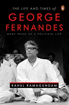 The Life and Times of George Fernandes: Many Peaks of a Political Life - Rahul Ramagundam