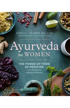 Ayurveda for Women: The Power of Food as Medicine with Recipes for Health and Wellness - Emily L. Glaser
