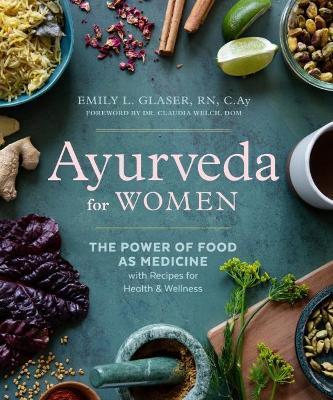 Ayurveda for Women: The Power of Food as Medicine with Recipes for Health and Wellness - Emily L. Glaser