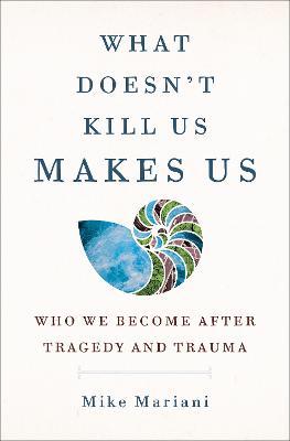 What Doesn't Kill Us Makes Us: Who We Become After Tragedy and Trauma - Mike Mariani