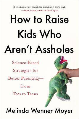 How to Raise Kids Who Aren't Assholes: Science-Based Strategies for Better Parenting--From Tots to Teens - Melinda Wenner Moyer