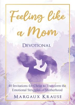 Feeling like a Mom Devotional: 40 Invitations for Christ to Transform the Emotional Struggles of Motherhood - Margaux Krause