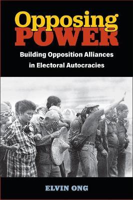 Opposing Power: Building Opposition Alliances in Electoral Autocracies - Elvin Jiayun Ong
