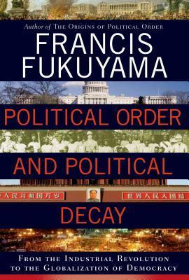 Political Order and Political Decay: From the Industrial Revolution to the Globalization of Democracy - Francis Fukuyama