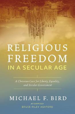 Religious Freedom in a Secular Age: A Christian Case for Liberty, Equality, and Secular Government - Michael F. Bird