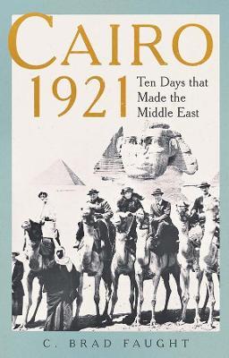 Cairo 1921: Ten Days That Made the Middle East - C. Brad Faught