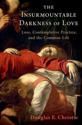 The Insurmountable Darkness of Love: Mysticism, Loss, and the Common Life - Douglas E. Christie