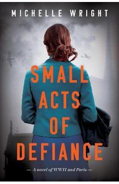 Coperta cărții 'Small Acts of Defiance: A Novel of WWII and Paris - Michelle Wright'