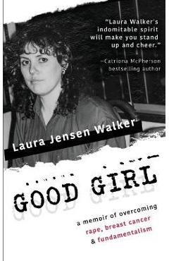 Coperta cărții 'Good Girl: a memoir of overcoming rape, breast cancer & fundamentalism - Laura Jensen Walker'