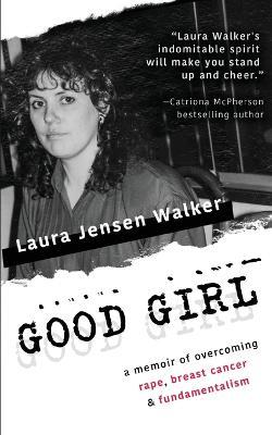 Coperta cărții 'Good Girl: a memoir of overcoming rape, breast cancer & fundamentalism - Laura Jensen Walker'