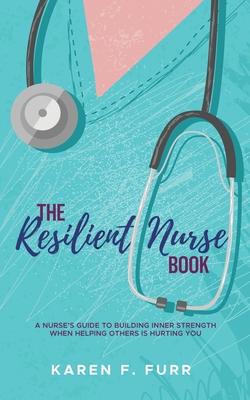 The Resilient Nurse Book: A nurse's guide to building inner strength when helping others is hurting you - Karen F. Furr
