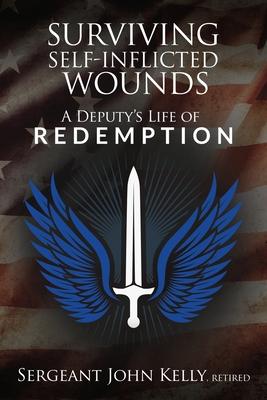 Surviving Self-Inflicted Wounds: A Deputy's Life of Redemption - John Kelly