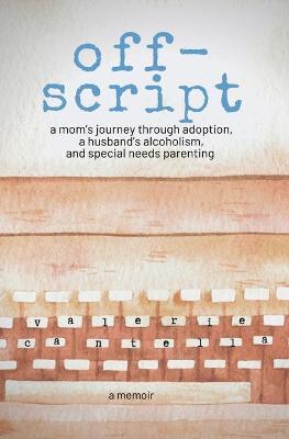 off-script: a mom's journey through adoption, a husband's alcoholism, and special needs parenting - Valerie Cantella