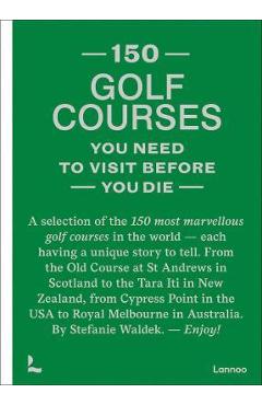 150 Golf Courses You Need to Visit Before You Die: A Selection of the 150 Most Marvelous Golf Courses in the World - Stefanie Waldek