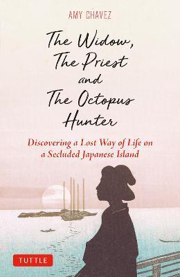 The Widow, the Priest and the Octopus Hunter: Discovering a Lost Way of Life on a Secluded Japanese Island - Amy Chavez