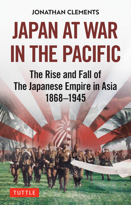 Japan at War in the Pacific: The Rise and Fall of the Japanese Empire in Asia: 1868-1945 - Jonathan Clements