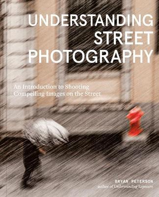 Understanding Street Photography: An Introduction to Shooting Compelling Images on the Street - Bryan Peterson