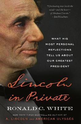 Lincoln in Private: What His Most Personal Reflections Tell Us about Our Greatest President - Ronald C. White