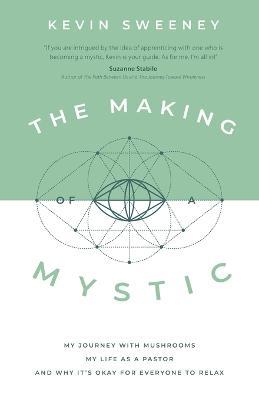 The Making of a Mystic: My Journey With Mushrooms, My Life as a Pastor, and Why It's Okay for Everyone to Relax - Kevin Sweeney
