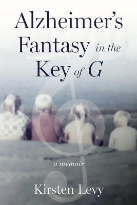 Alzheimer's Fantasy in the Key of G: a memoir - Kirsten Levy