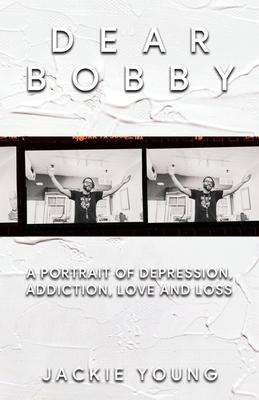 Dear Bobby: A Portrait of Addiction, Depression, Love and Loss - Jackie Young