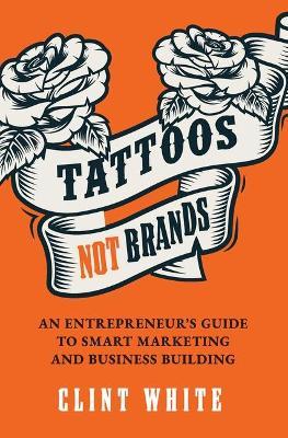 Tattoos, Not Brands: An Entrepreneur's Guide to Smart Marketing and Business Building - Clint White